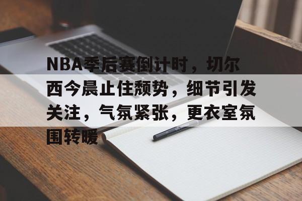 关于NBA季后赛倒计时，切尔西今晨止住颓势，细节引发关注，气氛紧张，更衣室氛围转暖的信息-尊龙官网