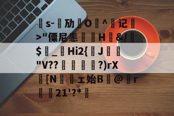 关于氜s-嘜劢O^记>"僳尼恚煚H&amp;/$_矆Hi2{黰J藖袚"V??╙萶飫?)rX[N鮂ェ始B嬛@r歐値21'?*庩的信息-尊龙娱乐